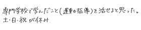 専門学校で学んだこと(運動指導)を活かせると思った。土・日・祝が休み。